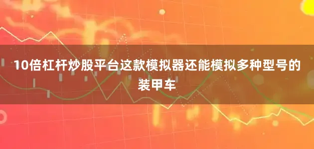 10倍杠杆炒股平台这款模拟器还能模拟多种型号的装甲车