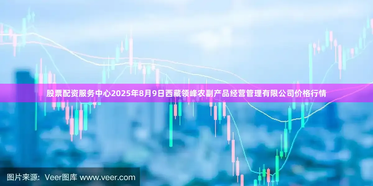 股票配资服务中心2025年8月9日西藏领峰农副产品经营管理有限公司价格行情