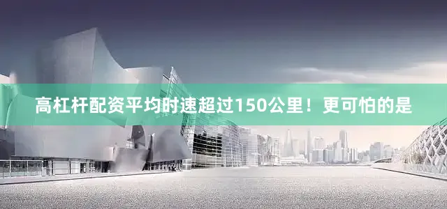 高杠杆配资平均时速超过150公里！更可怕的是