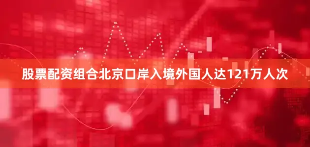 股票配资组合北京口岸入境外国人达121万人次