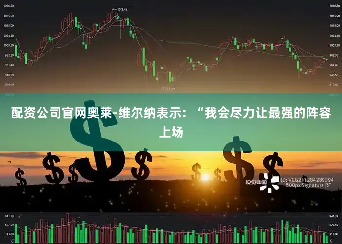 配资公司官网奥莱-维尔纳表示：“我会尽力让最强的阵容上场