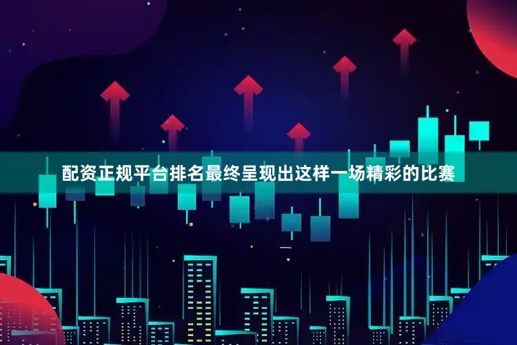 配资正规平台排名最终呈现出这样一场精彩的比赛