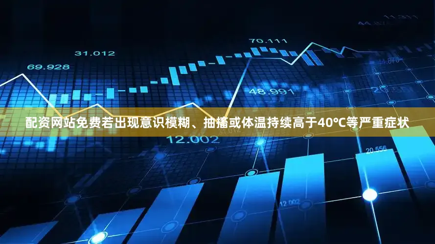 配资网站免费若出现意识模糊、抽搐或体温持续高于40℃等严重症状