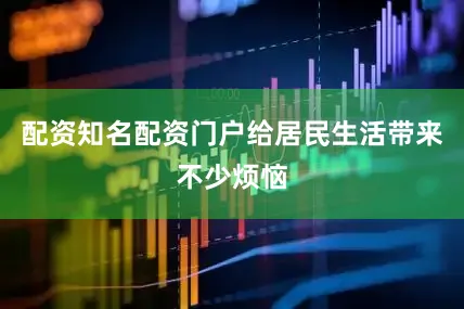 配资知名配资门户给居民生活带来不少烦恼