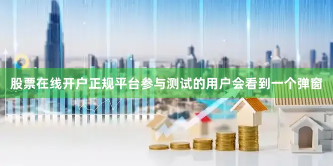 股票在线开户正规平台参与测试的用户会看到一个弹窗