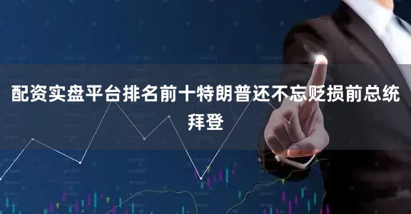 配资实盘平台排名前十特朗普还不忘贬损前总统拜登