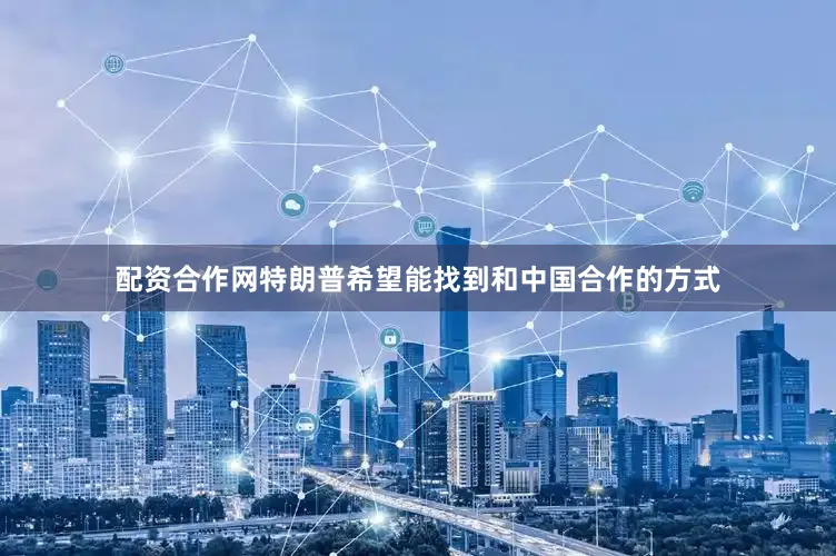 配资合作网特朗普希望能找到和中国合作的方式