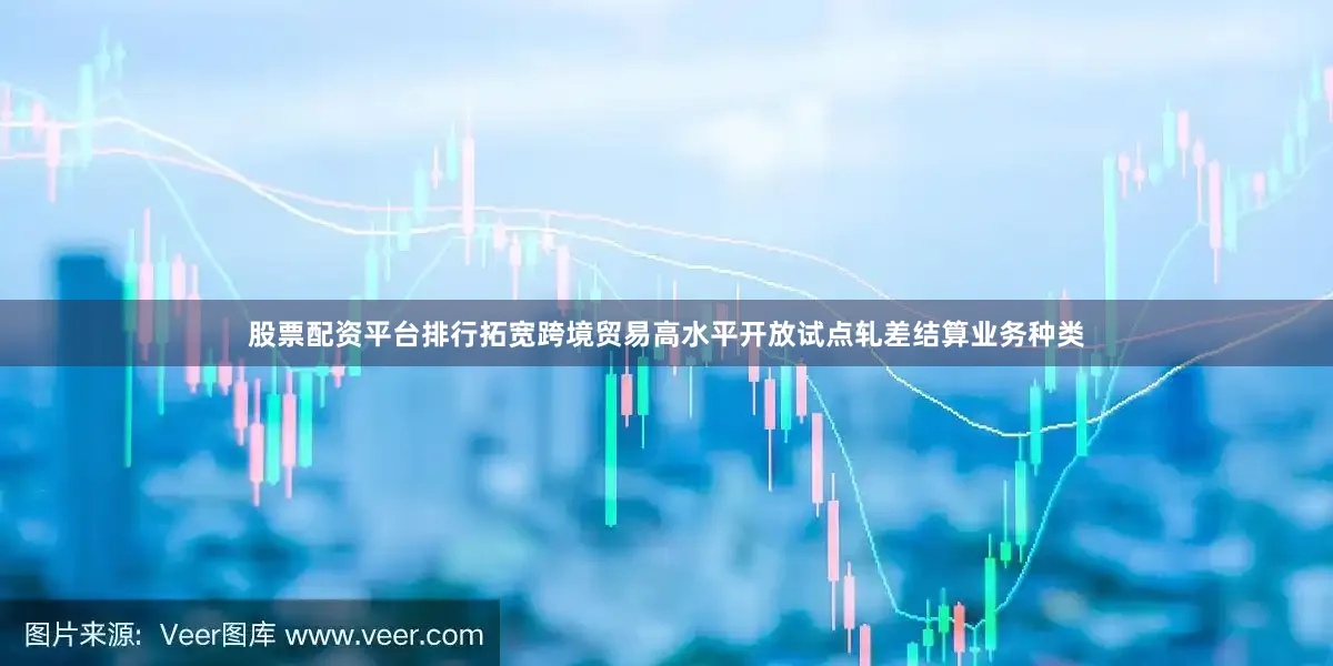 股票配资平台排行拓宽跨境贸易高水平开放试点轧差结算业务种类