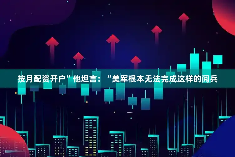 按月配资开户”他坦言：“美军根本无法完成这样的阅兵