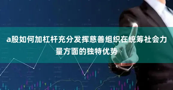 a股如何加杠杆充分发挥慈善组织在统筹社会力量方面的独特优势