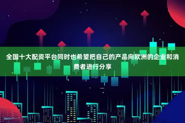 全国十大配资平台同时也希望把自己的产品向欧洲的企业和消费者进行分享