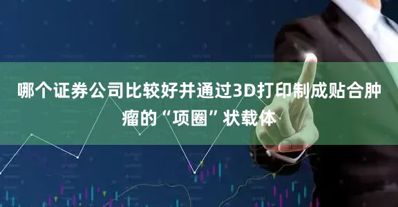 哪个证券公司比较好并通过3D打印制成贴合肿瘤的“项圈”状载体