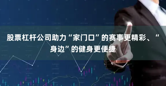 股票杠杆公司助力“家门口”的赛事更精彩、“身边”的健身更便捷