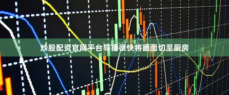 炒股配资官网平台导播很快将画面切至厨房