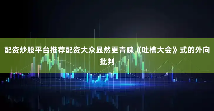 配资炒股平台推荐配资大众显然更青睐《吐槽大会》式的外向批判