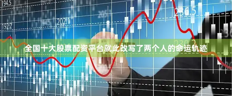 全国十大股票配资平台就此改写了两个人的命运轨迹