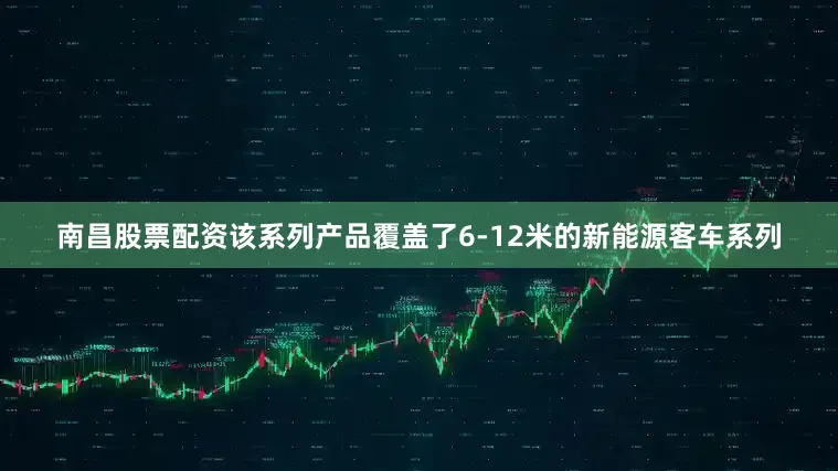 南昌股票配资该系列产品覆盖了6-12米的新能源客车系列
