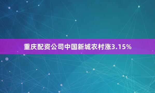 重庆配资公司中国新城农村涨3.15%