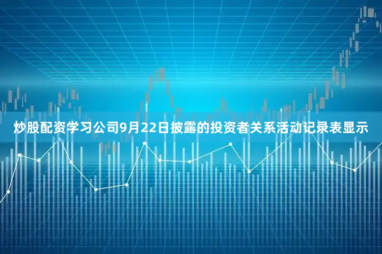 炒股配资学习公司9月22日披露的投资者关系活动记录表显示