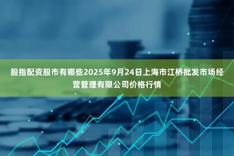股指配资股市有哪些2025年9月24日上海市江桥批发市场经营管理有限公司价格行情