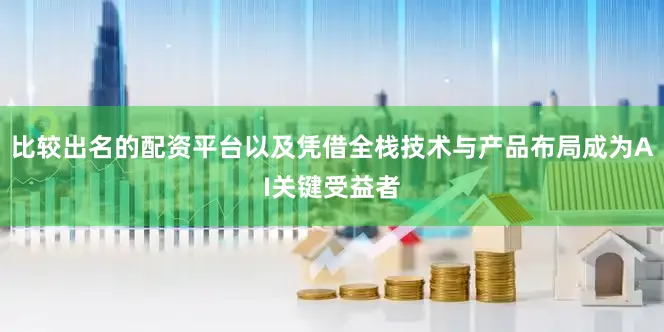 比较出名的配资平台以及凭借全栈技术与产品布局成为AI关键受益者