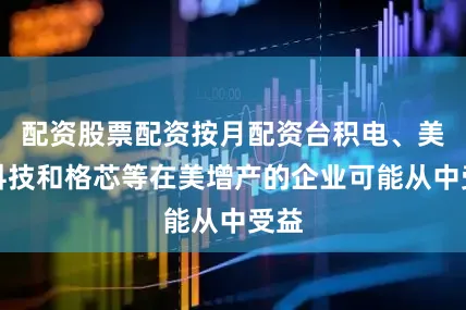 配资股票配资按月配资台积电、美光科技和格芯等在美增产的企业可能从中受益