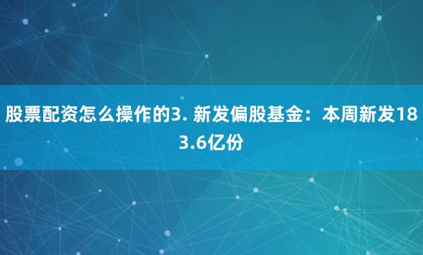 股票配资怎么操作的3. 新发偏股基金：本周新发183.6亿份