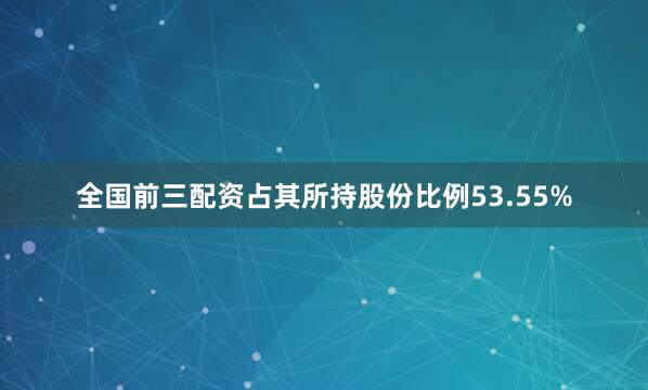 全国前三配资占其所持股份比例53.55%