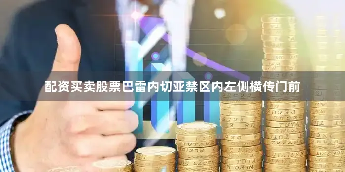 配资买卖股票巴雷内切亚禁区内左侧横传门前