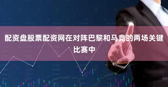 配资盘股票配资网在对阵巴黎和马竞的两场关键比赛中