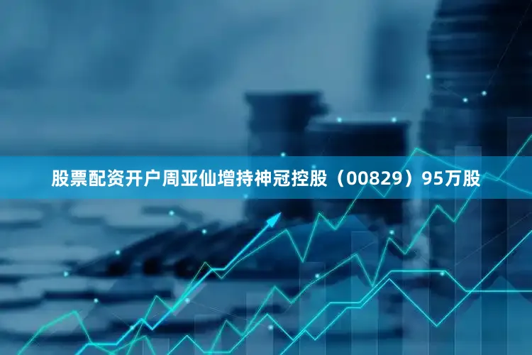 股票配资开户周亚仙增持神冠控股（00829）95万股