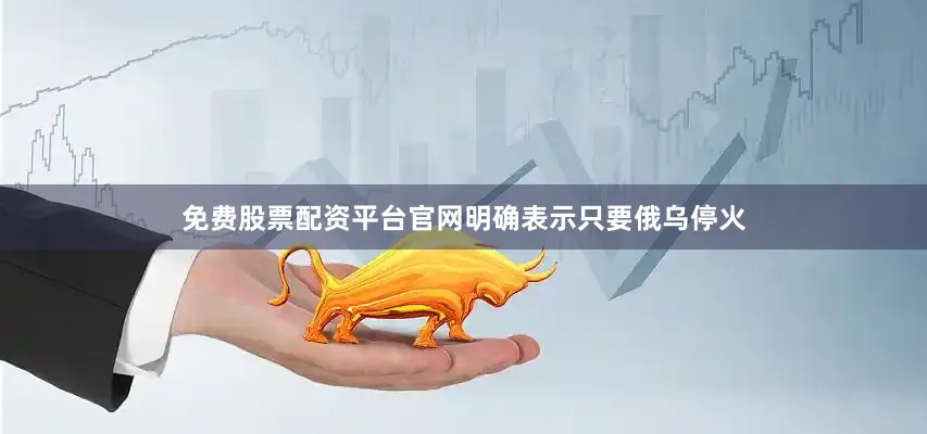 免费股票配资平台官网明确表示只要俄乌停火