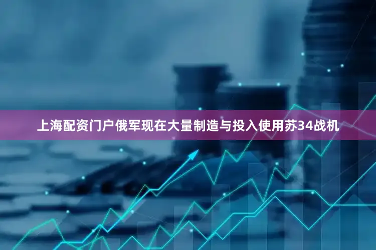 上海配资门户俄军现在大量制造与投入使用苏34战机