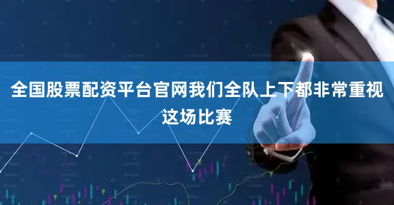 全国股票配资平台官网我们全队上下都非常重视这场比赛