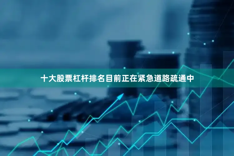 十大股票杠杆排名目前正在紧急道路疏通中
