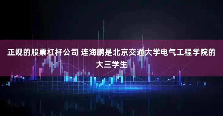 正规的股票杠杆公司 连海鹏是北京交通大学电气工程学院的大三学生
