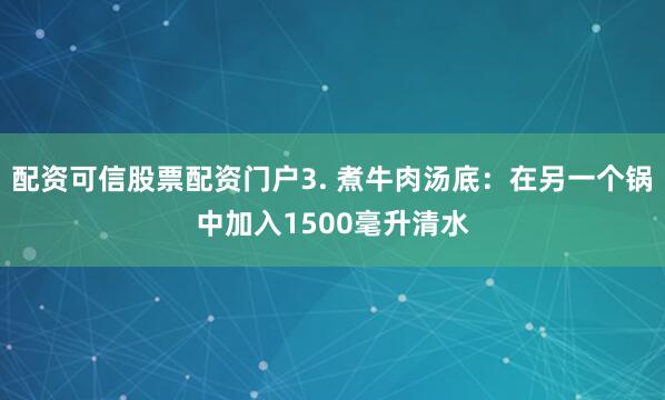 配资可信股票配资门户3. 煮牛肉汤底：在另一个锅中加入1500毫升清水