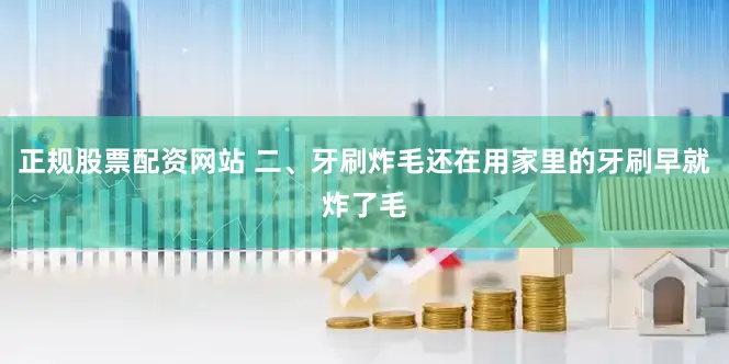 正规股票配资网站 二、牙刷炸毛还在用家里的牙刷早就炸了毛