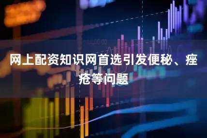 网上配资知识网首选引发便秘、痤疮等问题