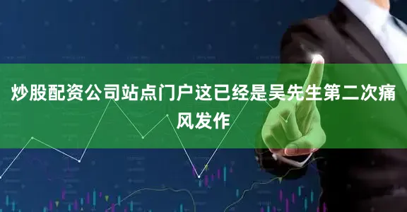 炒股配资公司站点门户这已经是吴先生第二次痛风发作