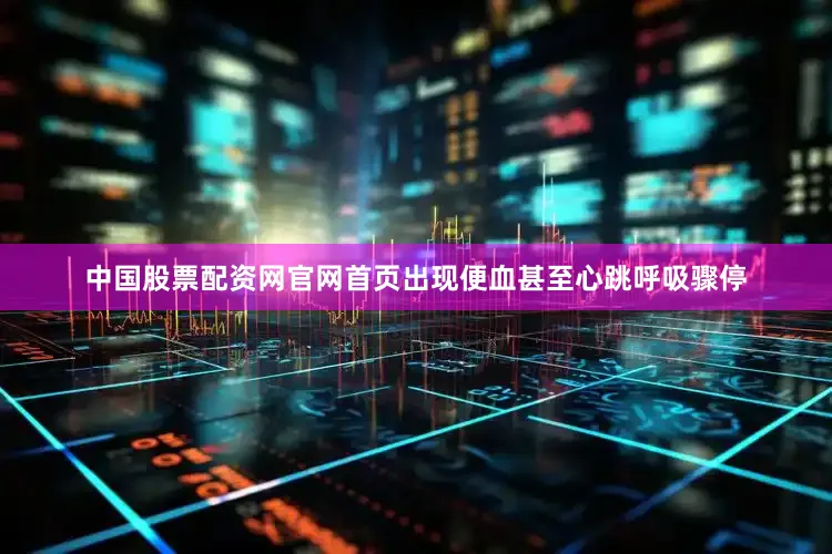 中国股票配资网官网首页出现便血甚至心跳呼吸骤停