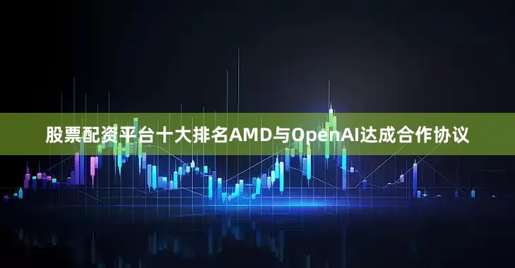 股票配资平台十大排名AMD与OpenAI达成合作协议