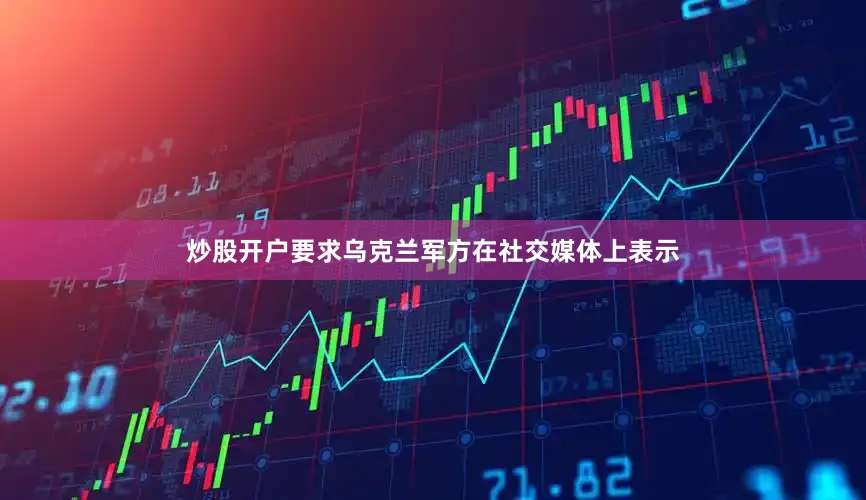 炒股开户要求乌克兰军方在社交媒体上表示