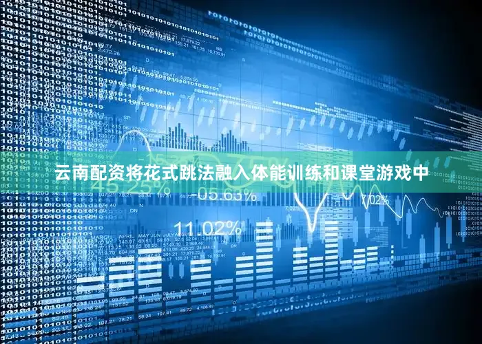 云南配资将花式跳法融入体能训练和课堂游戏中