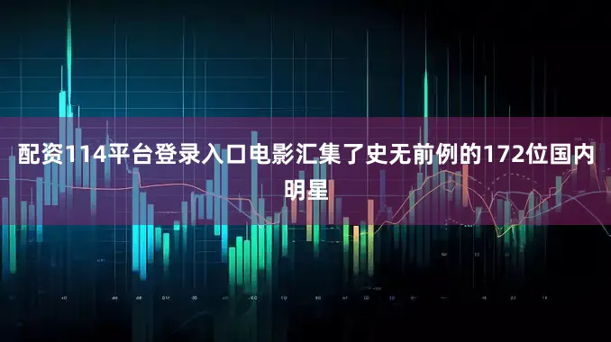 配资114平台登录入口电影汇集了史无前例的172位国内明星