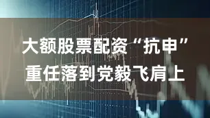 大额股票配资“抗申”重任落到党毅飞肩上
