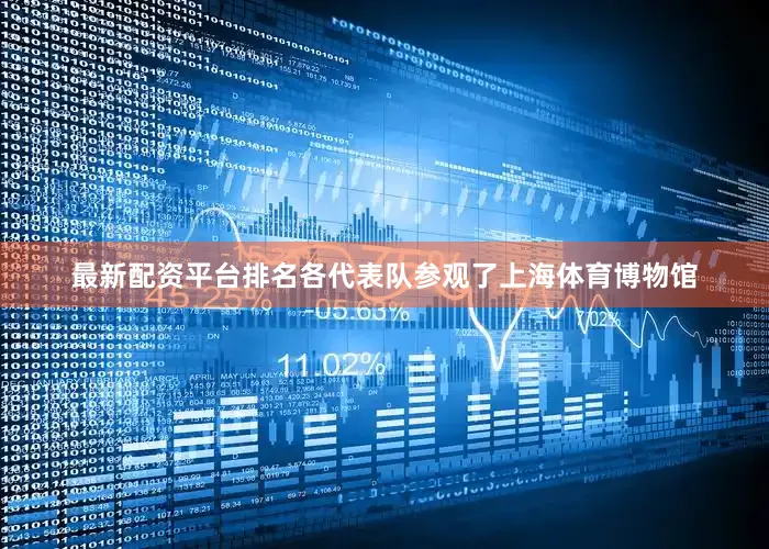 最新配资平台排名各代表队参观了上海体育博物馆