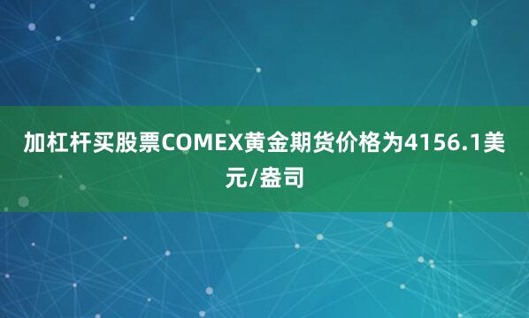 加杠杆买股票COMEX黄金期货价格为4156.1美元/盎司